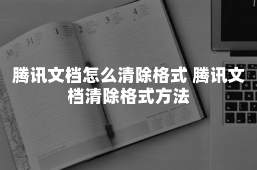 腾讯文档怎么清除格式 腾讯文档清除格式方法