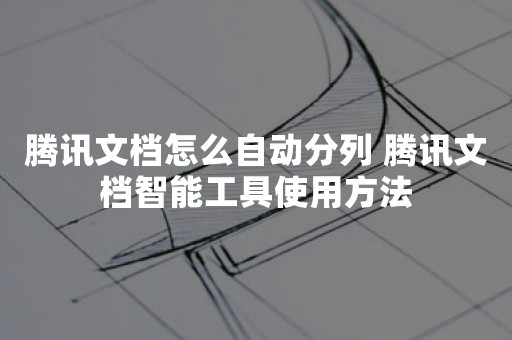 腾讯文档怎么自动分列 腾讯文档智能工具使用方法