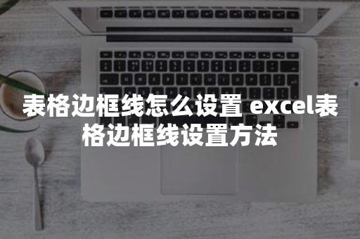 表格边框线怎么设置 excel表格边框线设置方法