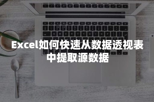 Excel如何快速从数据透视表中提取源数据