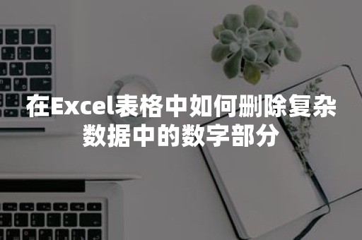 在Excel表格中如何删除复杂数据中的数字部分