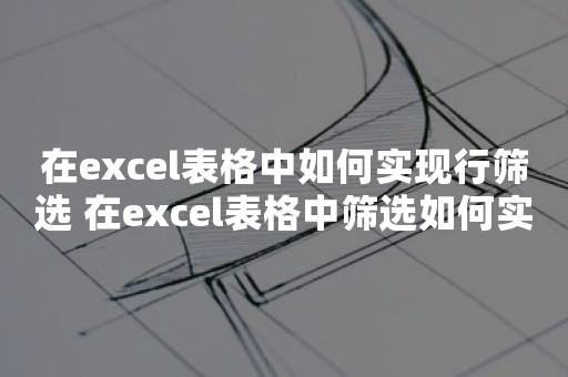 在excel表格中如何实现行筛选 在excel表格中筛选如何实现