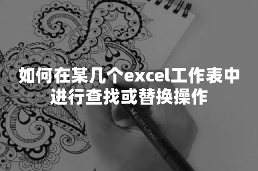 如何在某几个excel工作表中进行查找或替换操作