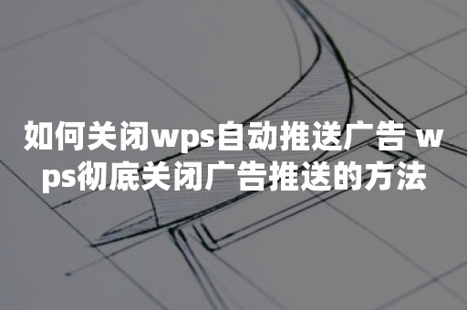 如何关闭wps自动推送广告 wps彻底关闭广告推送的方法