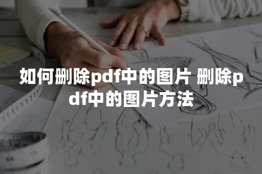 如何删除pdf中的图片 删除pdf中的图片方法