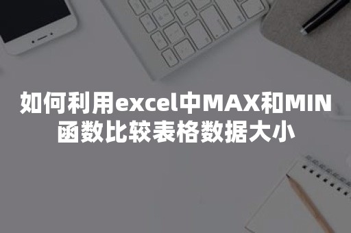 如何利用excel中MAX和MIN函数比较表格数据大小