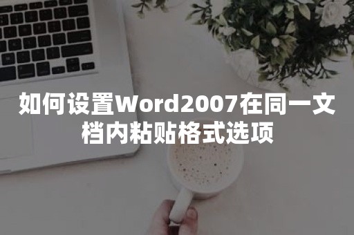 如何设置Word2007在同一文档内粘贴格式选项