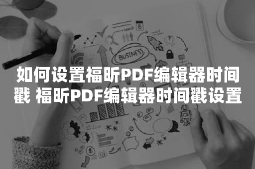 如何设置福昕PDF编辑器时间戳 福昕PDF编辑器时间戳设置教程