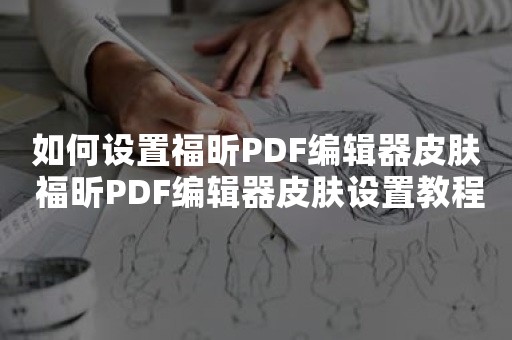 如何设置福昕PDF编辑器皮肤 福昕PDF编辑器皮肤设置教程