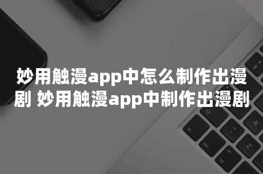 妙用触漫app中怎么制作出漫剧 妙用触漫app中制作出漫剧的小秘诀