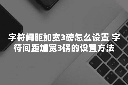 字符间距加宽3磅怎么设置 字符间距加宽3磅的设置方法