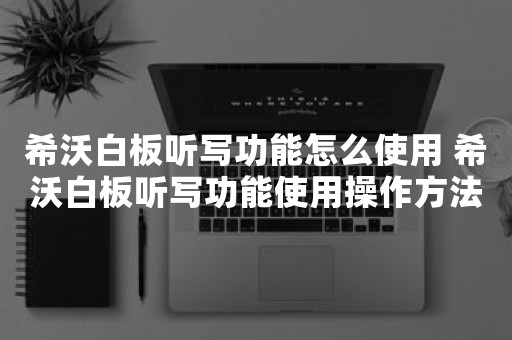 希沃白板听写功能怎么使用 希沃白板听写功能使用操作方法