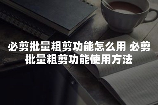 必剪批量粗剪功能怎么用 必剪批量粗剪功能使用方法