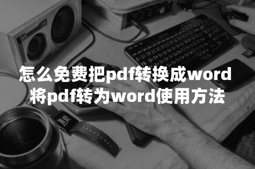 怎么免费把pdf转换成word 将pdf转为word使用方法