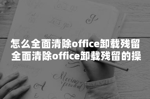 怎么全面清除office卸载残留 全面清除office卸载残留的操作方法