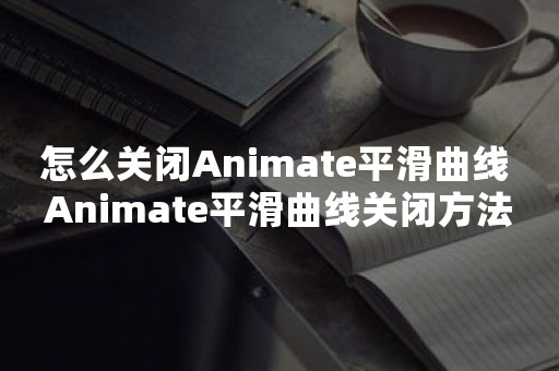 怎么关闭Animate平滑曲线 Animate平滑曲线关闭方法