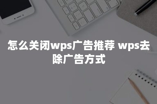 怎么关闭wps广告推荐 wps去除广告方式