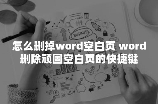 怎么删掉word空白页 word删除顽固空白页的快捷键