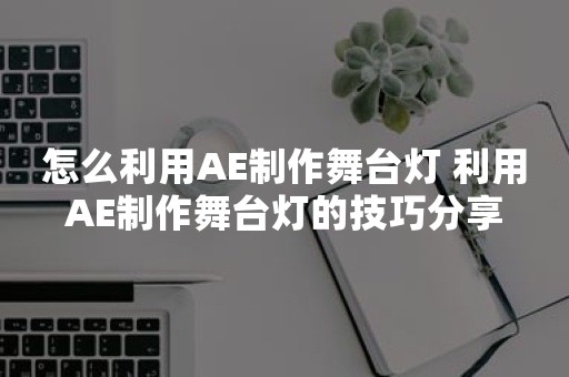 怎么利用AE制作舞台灯 利用AE制作舞台灯的技巧分享