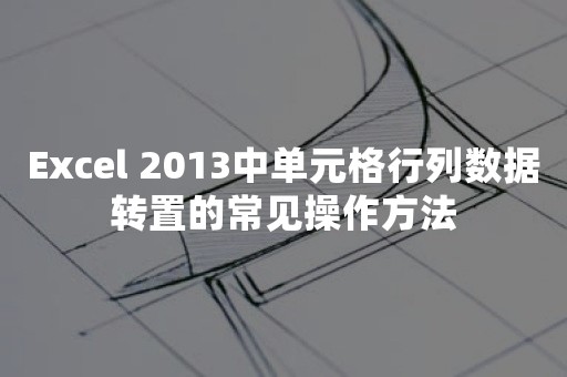 Excel 2013中单元格行列数据转置的常见操作方法