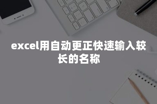 excel用自动更正快速输入较长的名称