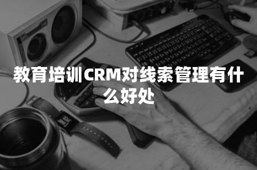 教育培训CRM对线索管理有什么好处