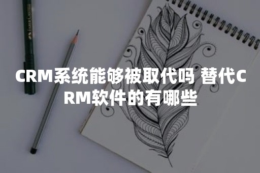 CRM系统能够被取代吗 替代CRM软件的有哪些