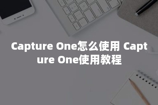 Capture One怎么使用 Capture One使用教程