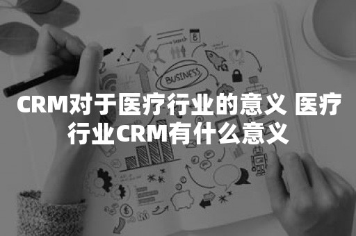 CRM对于医疗行业的意义 医疗行业CRM有什么意义