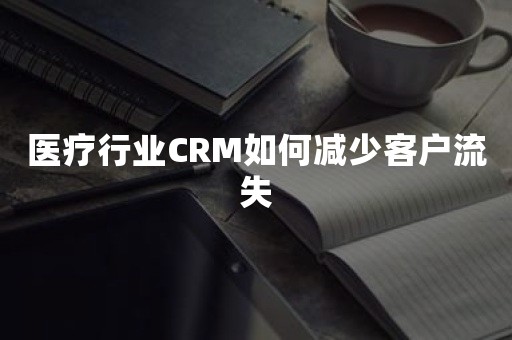 医疗行业CRM如何减少客户流失