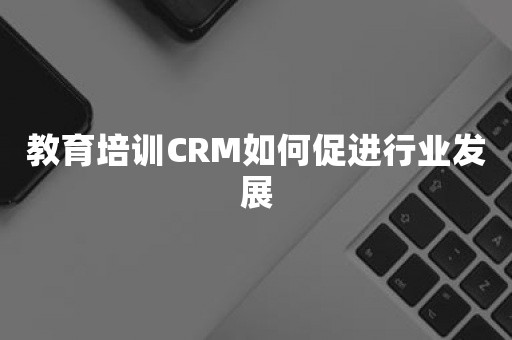 教育培训CRM如何促进行业发展