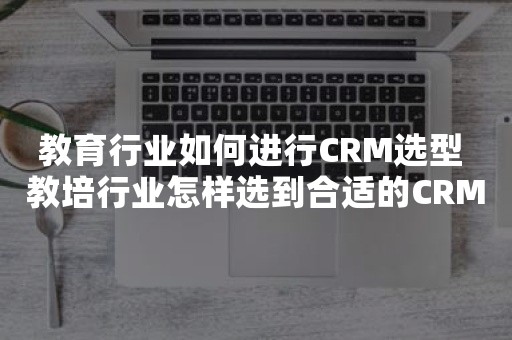 教育行业如何进行CRM选型 教培行业怎样选到合适的CRM软件