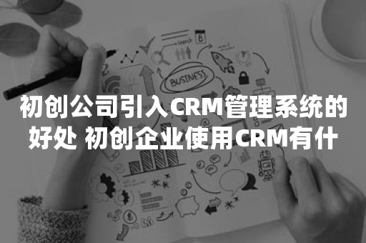 初创公司引入CRM管理系统的好处 初创企业使用CRM有什么优点