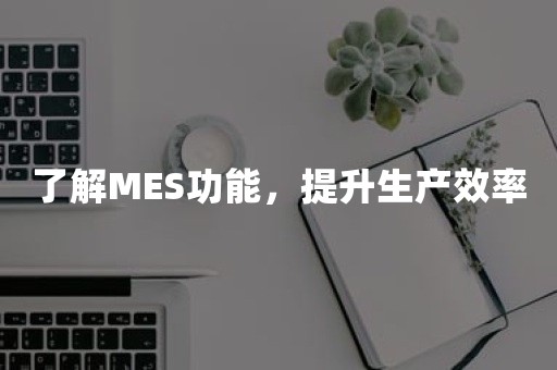 了解MES功能，提升生产效率