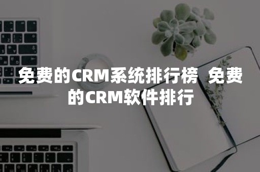 免费的CRM系统排行榜  免费的CRM软件排行