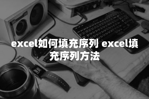 excel如何填充序列 excel填充序列方法