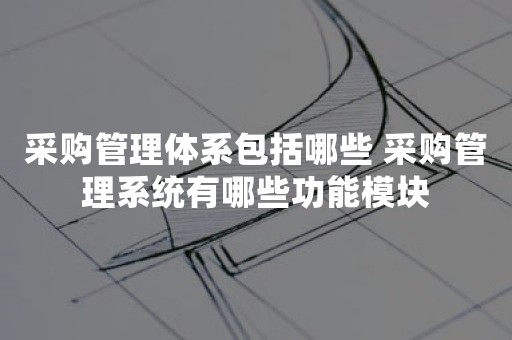 采购管理体系包括哪些 采购管理系统有哪些功能模块