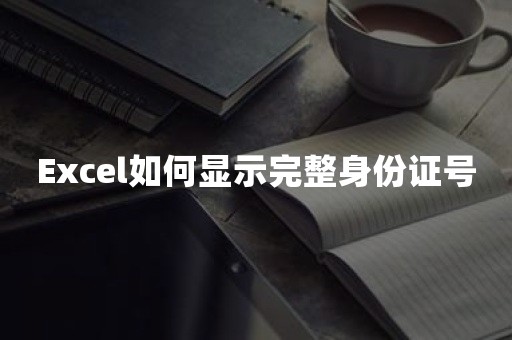 Excel如何显示完整身份证号