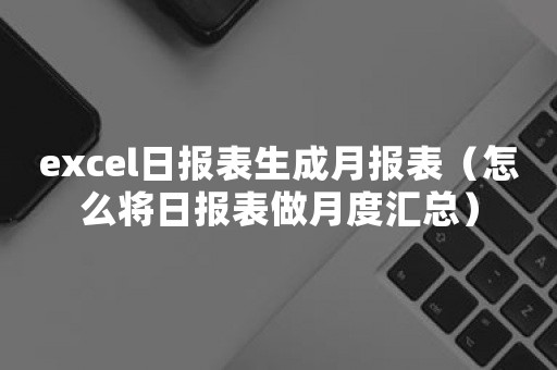 excel日报表生成月报表（怎么将日报表做月度汇总）