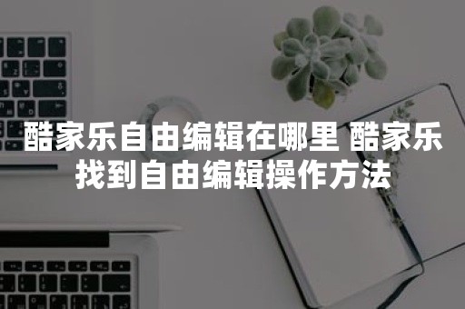 酷家乐自由编辑在哪里 酷家乐找到自由编辑操作方法