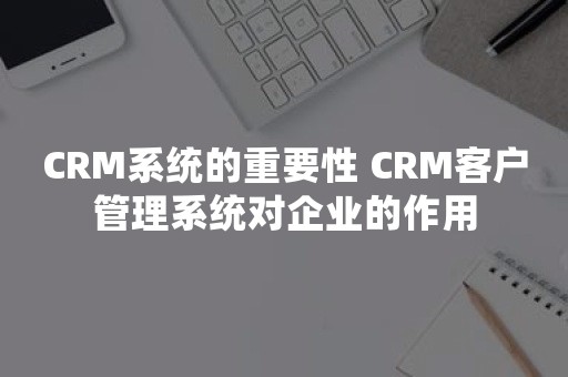 CRM系统的重要性 CRM客户管理系统对企业的作用