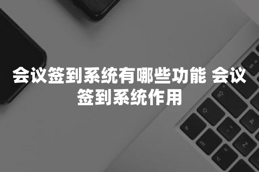 会议签到系统有哪些功能 会议签到系统作用