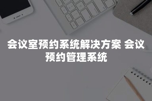 会议室预约系统解决方案 会议预约管理系统