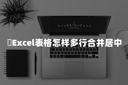 ​Excel表格怎样多行合并居中