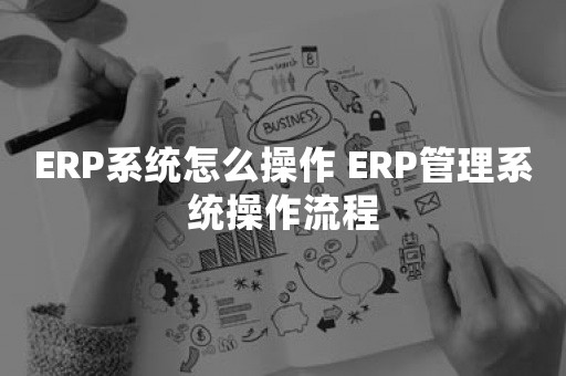 ERP系统怎么操作 ERP管理系统操作流程