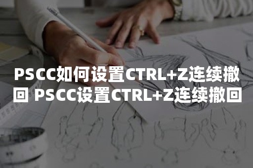 PSCC如何设置CTRL+Z连续撤回 PSCC设置CTRL+Z连续撤回方法