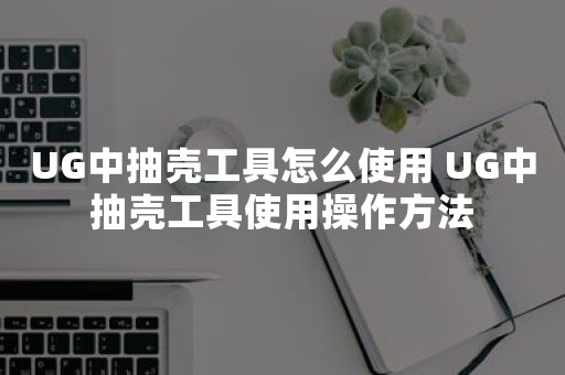 UG中抽壳工具怎么使用 UG中抽壳工具使用操作方法