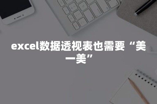 excel数据透视表也需要“美一美”