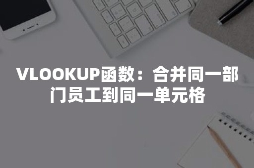 VLOOKUP函数：合并同一部门员工到同一单元格