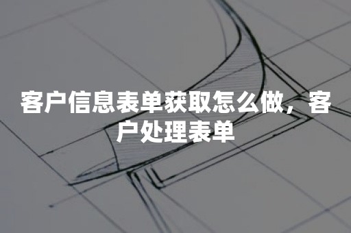 客户信息表单获取怎么做，客户处理表单